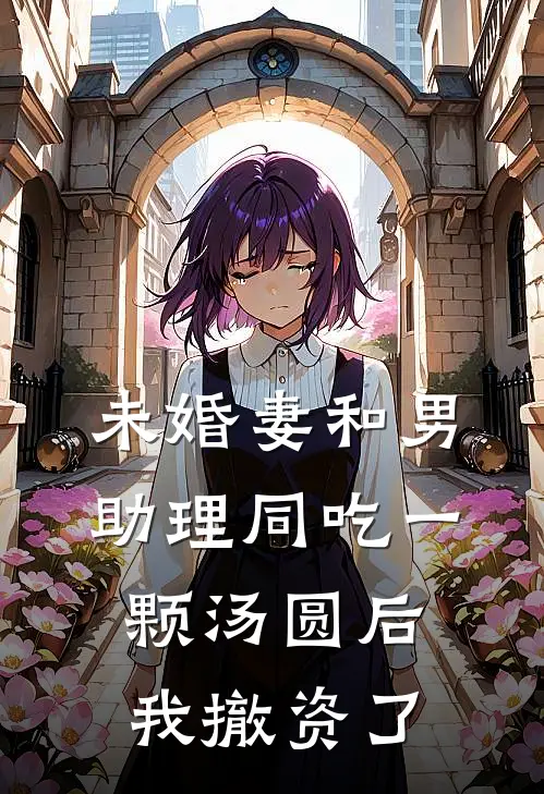 未婚妻和男助理同吃一颗汤圆后，我撤资了