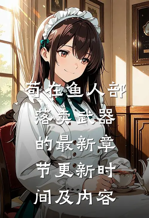 苟在鱼人部落卖武器的最新章节更新时间及内容