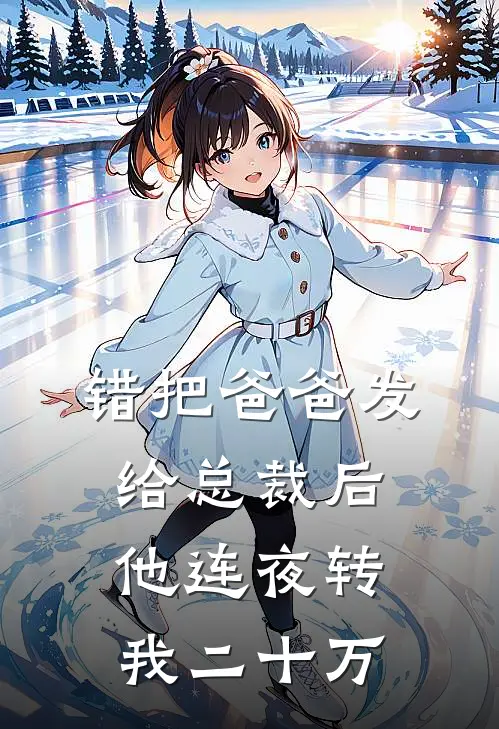 错把“爸爸”发给总裁后，他连夜转我二十万季辞林柚全文免费阅读_热门小说大全错把“爸爸”发给总裁后，他连夜转我二十万季辞林柚