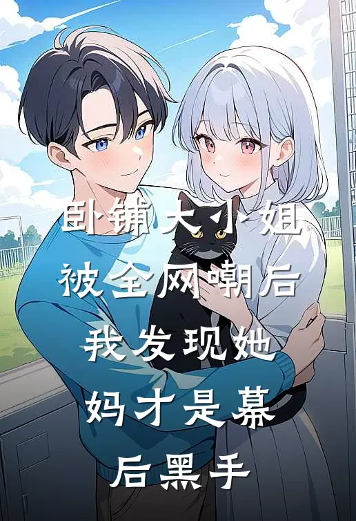 卧铺大小姐被全网嘲后，我发现她妈才是幕后黑手宋雅李婷热门小说推荐_完本小说大全卧铺大小姐被全网嘲后，我发现她妈才是幕后黑手(宋雅李婷)