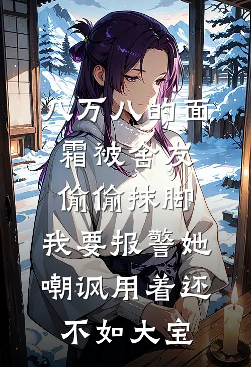 八万八的面霜被舍友偷偷抹脚，我要报警她嘲讽用着还不如大宝