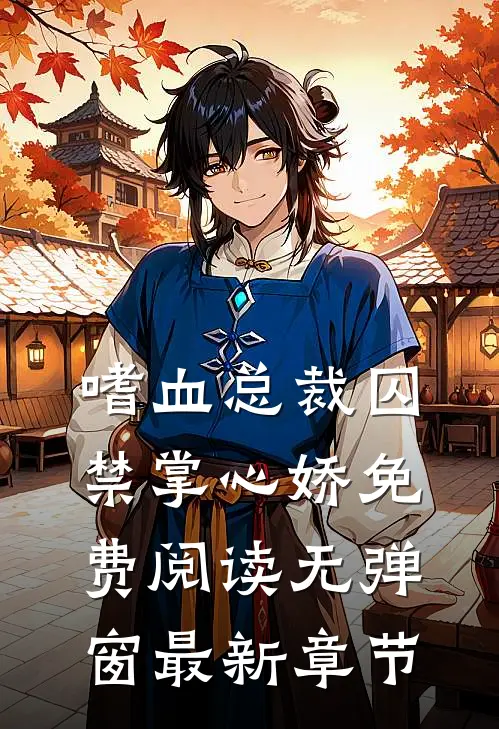 嗜血总裁囚禁掌心娇免费阅读无弹窗最新章节