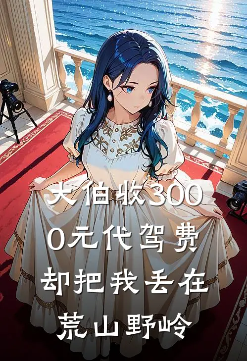 大伯收3000元代驾费，却把我丢在荒山野岭我妈妈完本小说推荐_免费小说全文阅读大伯收3000元代驾费，却把我丢在荒山野岭我妈妈