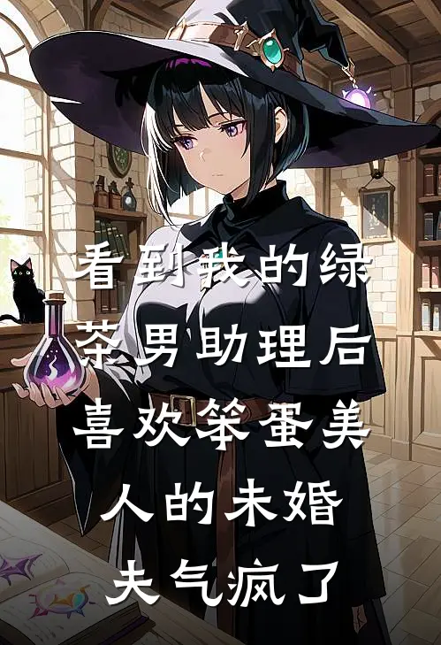 看到我的绿茶男助理后，喜欢笨蛋美人的未婚夫气疯了