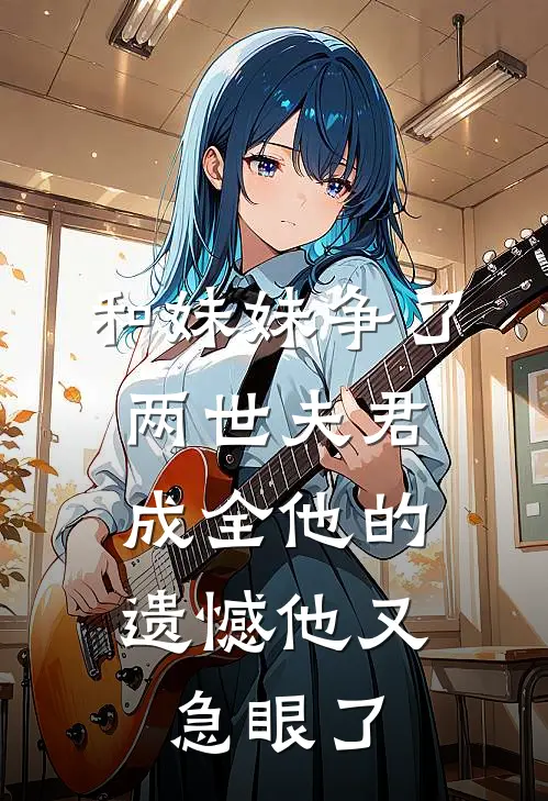 和妹妹争了两世夫君，成全他的遗憾他又急眼了