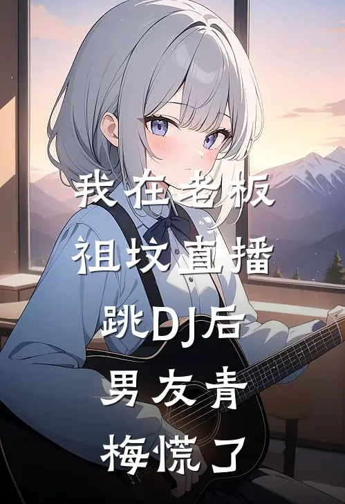 我在老板祖坟直播跳DJ后，男友青梅慌了