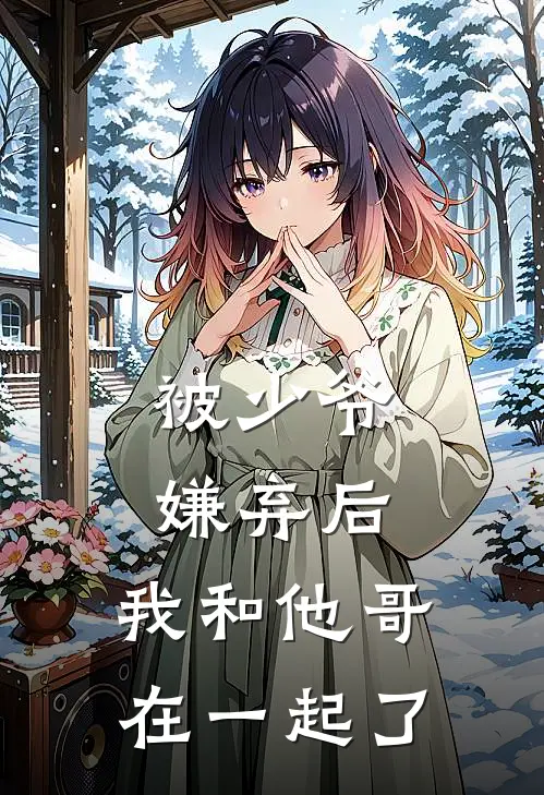 被少爷嫌弃后，我和他哥在一起了