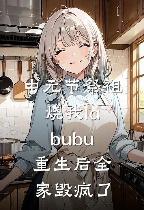 中元节祭祖烧我labubu，重生后全家毁疯了